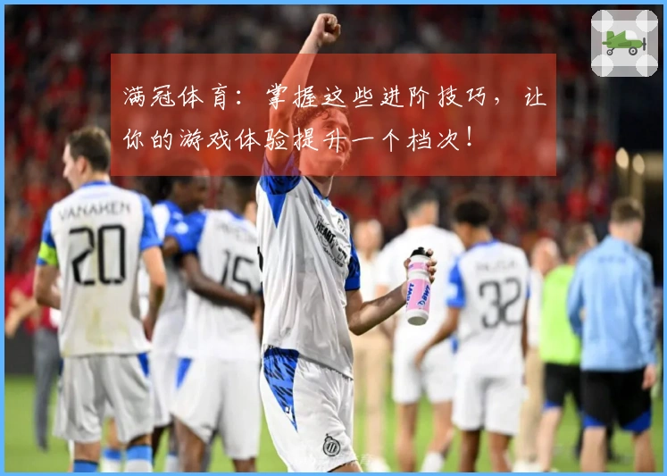 满冠体育：掌握这些进阶技巧，让你的游戏体验提升一个档次！