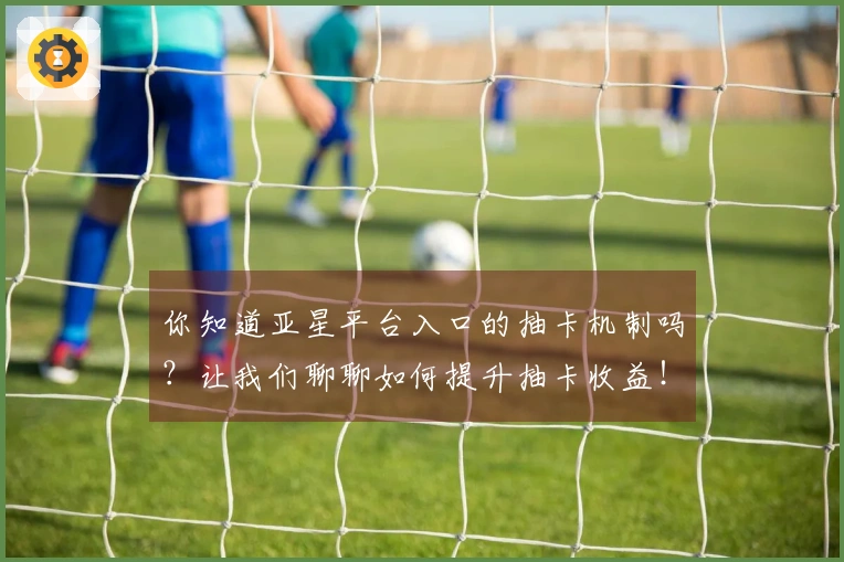 你知道亚星平台入口的抽卡机制吗？让我们聊聊如何提升抽卡收益！