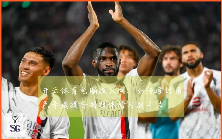 开云体育电脑版入口：如何通过角色养成提升游戏体验与战斗力