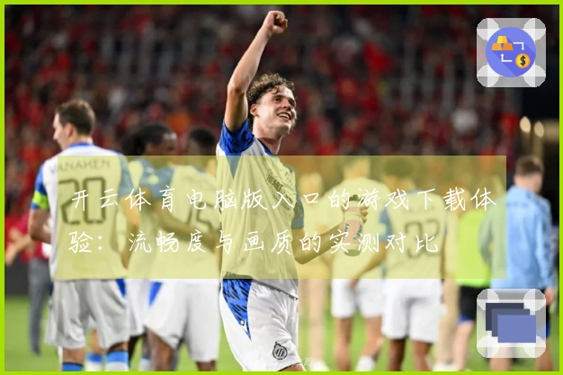 开云体育电脑版入口的游戏下载体验：流畅度与画质的实测对比