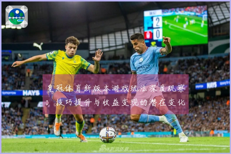 皇冠体育新版本游戏玩法深度观察：技巧提升与收益变现的潜在变化