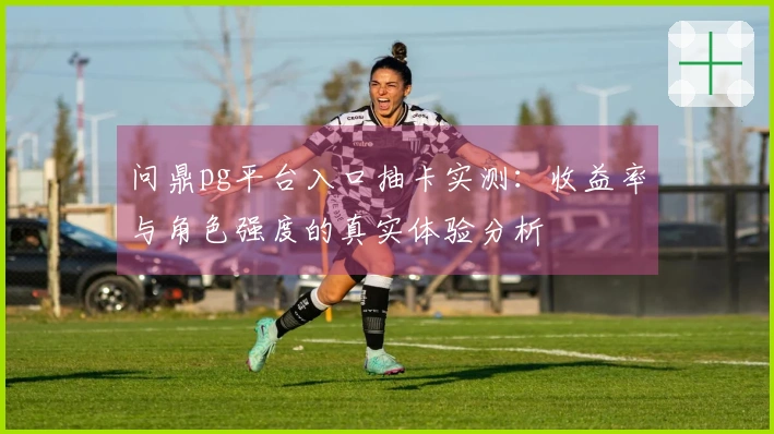 问鼎pg平台入口抽卡实测：收益率与角色强度的真实体验分析