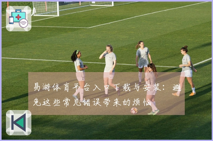 易游体育平台入口下载与安装：避免这些常见错误带来的烦恼