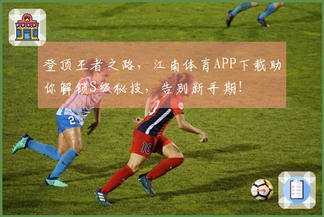 登顶王者之路，江南体育APP下载助你解锁S级秘技，告别新手期！