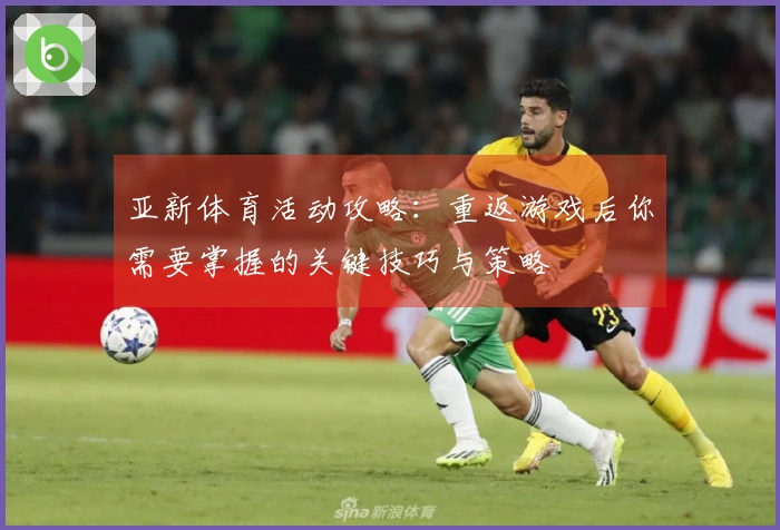 亚新体育活动攻略：重返游戏后你需要掌握的关键技巧与策略