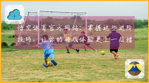 悟空体育官方网站：掌握这些进阶技巧，让你的游戏体验更上一层楼！