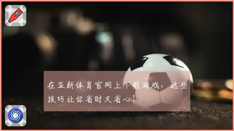 在亚新体育官网上下载游戏，这些技巧让你省时又省心！