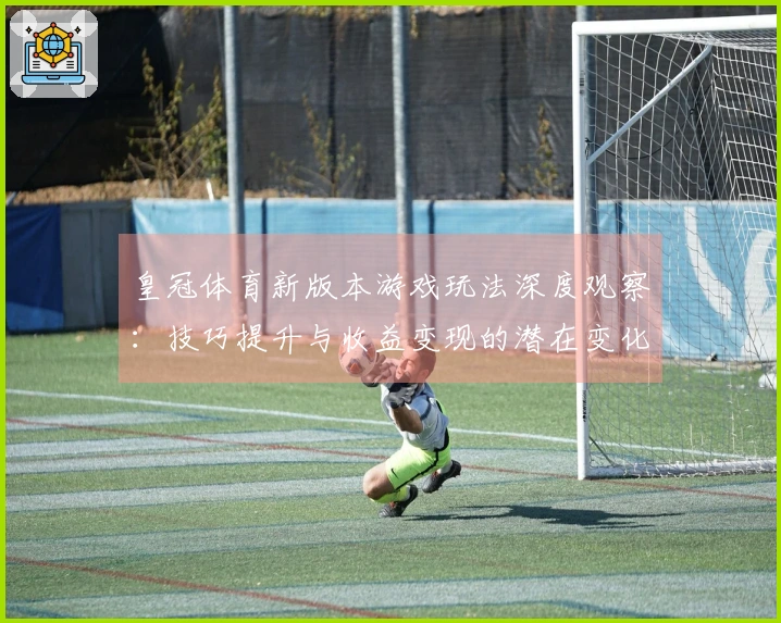 皇冠体育新版本游戏玩法深度观察：技巧提升与收益变现的潜在变化