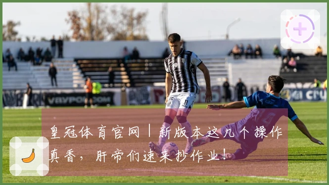 皇冠体育官网｜新版本这几个操作真香，肝帝们速来抄作业！