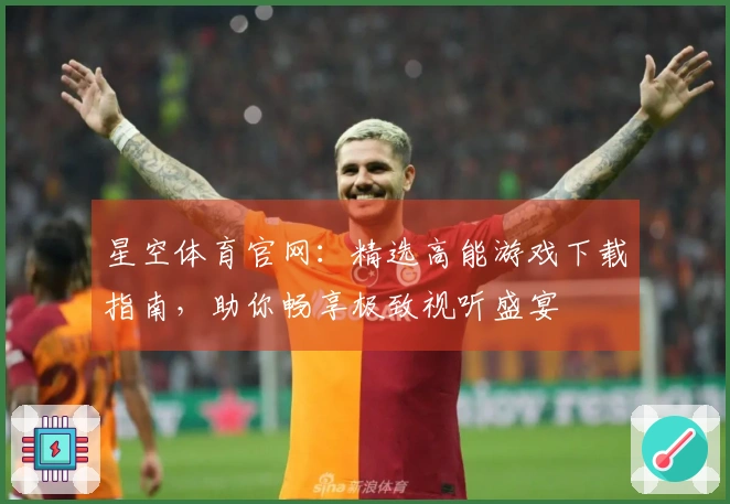 星空体育官网：精选高能游戏下载指南，助你畅享极致视听盛宴