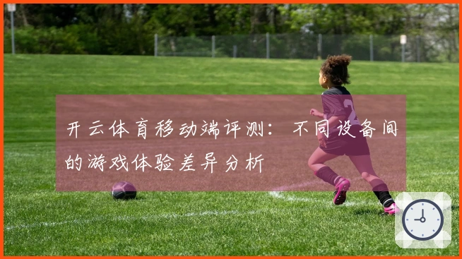 开云体育移动端评测：不同设备间的游戏体验差异分析