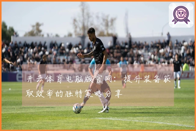 开云体育电脑版官网：提升装备获取效率的独特策略分享