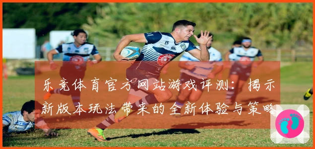 乐竞体育官方网站游戏评测:揭示新版本玩法带来的全新体验与策略变革