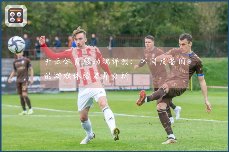 开云体育移动端评测：不同设备间的游戏体验差异分析