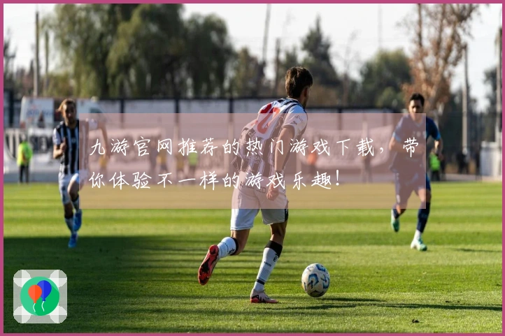 九游官网推荐的热门游戏下载，带你体验不一样的游戏乐趣！