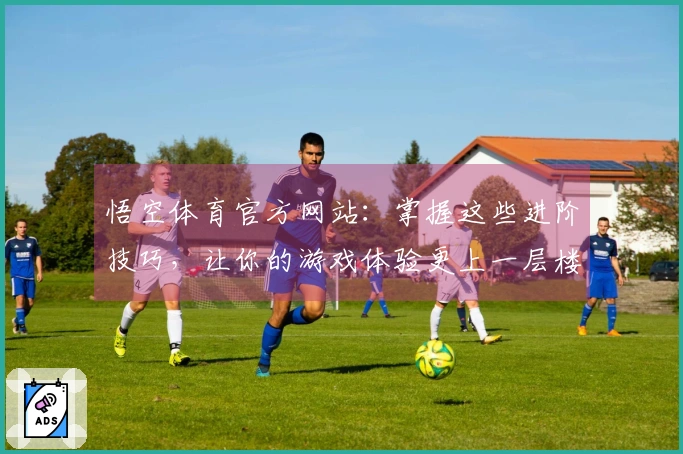悟空体育官方网站：掌握这些进阶技巧，让你的游戏体验更上一层楼！