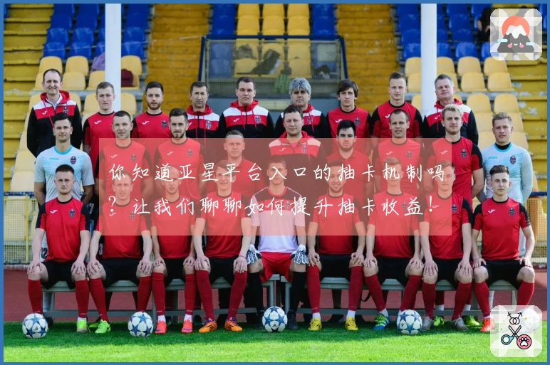 你知道亚星平台入口的抽卡机制吗？让我们聊聊如何提升抽卡收益！