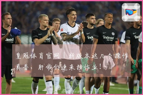 皇冠体育官网｜新版本这几个操作真香，肝帝们速来抄作业！