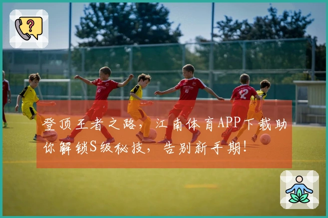 登顶王者之路，江南体育APP下载助你解锁S级秘技，告别新手期！