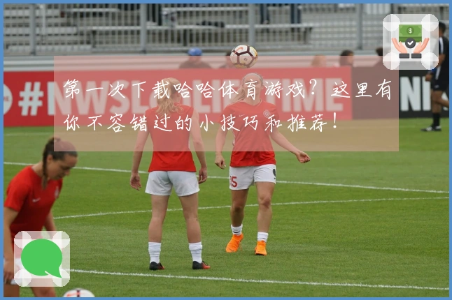 第一次下载哈哈体育游戏？这里有你不容错过的小技巧和推荐！