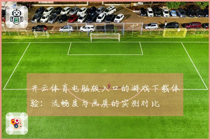 开云体育电脑版入口的游戏下载体验：流畅度与画质的实测对比