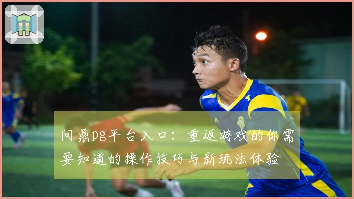 问鼎pg平台入口：重返游戏的你需要知道的操作技巧与新玩法体验