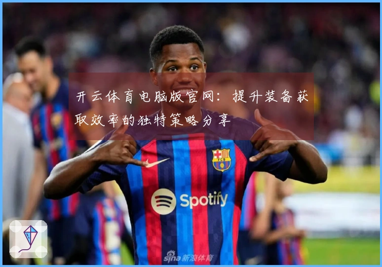 开云体育电脑版官网：提升装备获取效率的独特策略分享