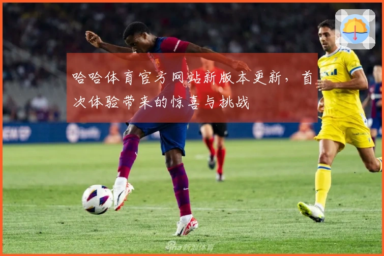 哈哈体育官方网站新版本更新，首次体验带来的惊喜与挑战