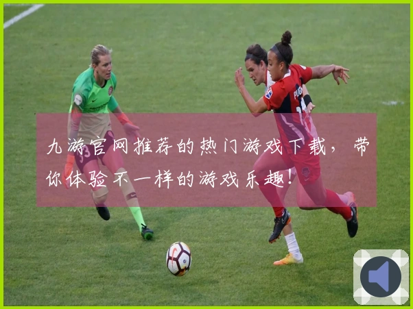 九游官网推荐的热门游戏下载，带你体验不一样的游戏乐趣！