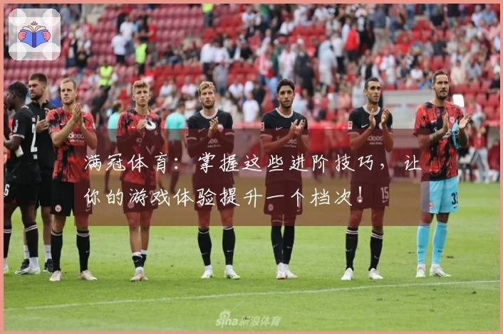 满冠体育：掌握这些进阶技巧，让你的游戏体验提升一个档次！