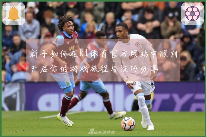 新手如何在k1体育官方网站中顺利开启你的游戏旅程与技巧分享