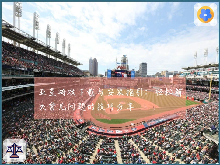 亚星游戏下载与安装指引：轻松解决常见问题的技巧分享